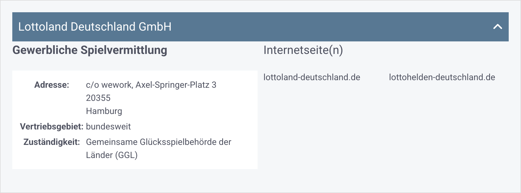 Eintrag aus der GGL-Whitelist bei der Suche nach [lottoland]: Lottoland Deutschland GmbH. Gewerbliche Spielvermittlung, Adresse: c/o wework, Axel-Springer-Platz 3, 20355 Hamburg, Vertriebsgebiet: bundesweit, Zuständigkeit: Gemeinsame Glücksspielbehörde der Länder (GGL), Internetseite(n): lottoland-deutschland.de, lottohelden-deutschland.de.